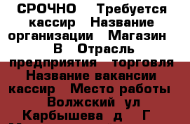 СРОЧНО!!! Требуется кассир › Название организации ­ Магазин 220В › Отрасль предприятия ­ торговля › Название вакансии ­ кассир › Место работы ­ Волжский, ул Карбышева, д. 47Г › Максимальный оклад ­ 17 000 › Возраст от ­ 20 › Возраст до ­ 50 - Волгоградская обл., Волжский г. Работа » Вакансии   . Волгоградская обл.,Волжский г.